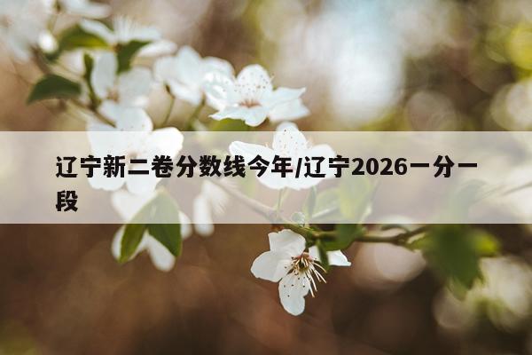 辽宁新二卷分数线今年/辽宁2026一分一段