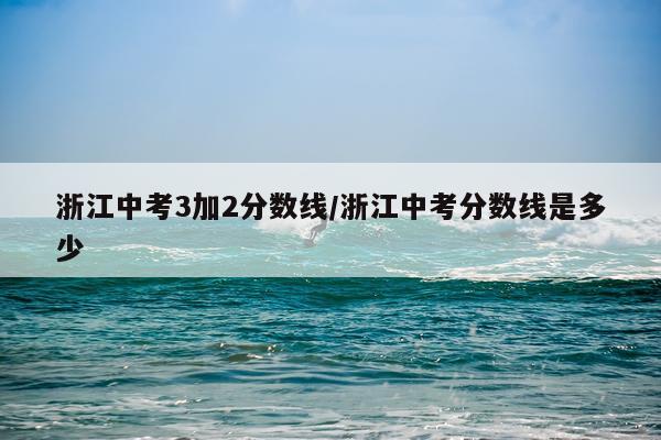 浙江中考3加2分数线/浙江中考分数线是多少