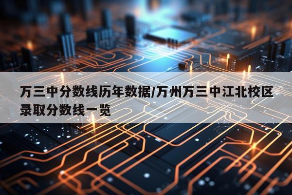 万三中分数线历年数据/万州万三中江北校区录取分数线一览