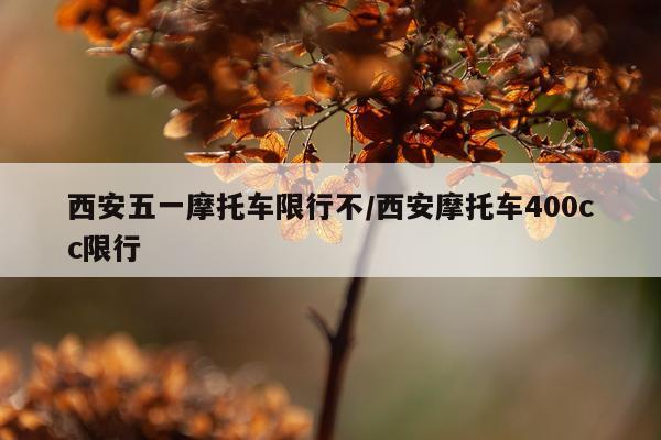 西安五一摩托车限行不/西安摩托车400cc限行