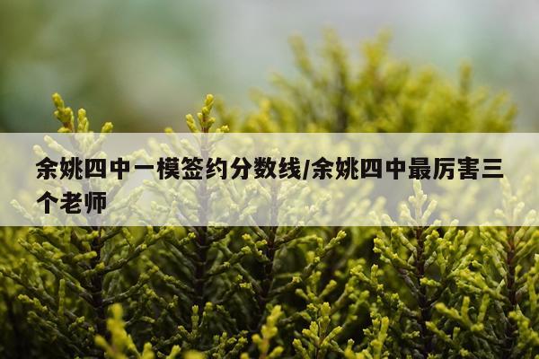 余姚四中一模签约分数线/余姚四中最厉害三个老师