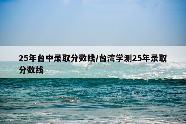 25年台中录取分数线/台湾学测25年录取分数线