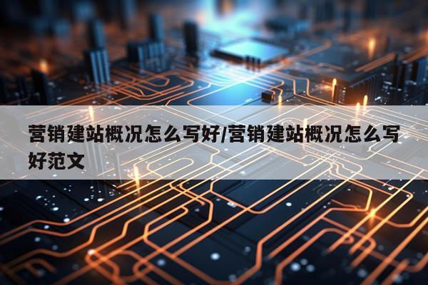 营销建站概况怎么写好/营销建站概况怎么写好范文