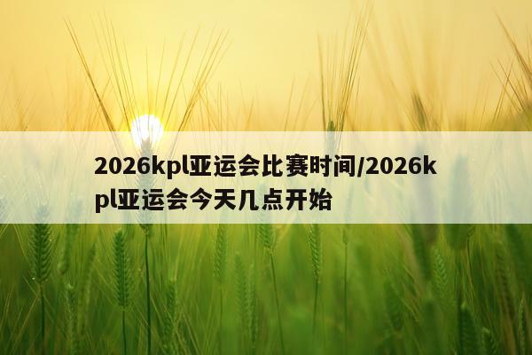 2026kpl亚运会比赛时间/2026kpl亚运会今天几点开始