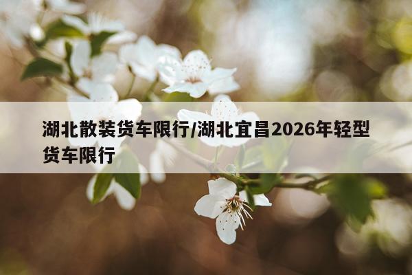 湖北散装货车限行/湖北宜昌2026年轻型货车限行
