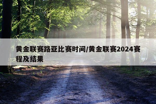 黄金联赛路亚比赛时间/黄金联赛2024赛程及结果