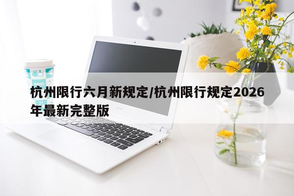 杭州限行六月新规定/杭州限行规定2026年最新完整版