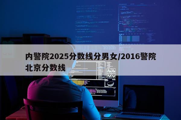 内警院2025分数线分男女/2016警院北京分数线