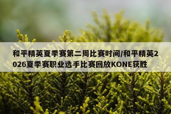 和平精英夏季赛第二周比赛时间/和平精英2026夏季赛职业选手比赛回放KONE获胜
