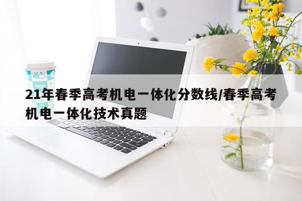 21年春季高考机电一体化分数线/春季高考机电一体化技术真题