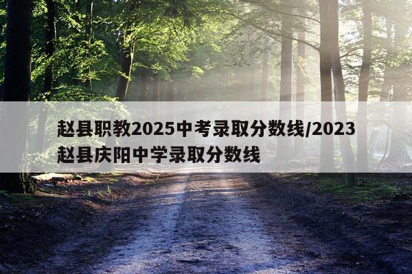 赵县职教2025中考录取分数线/2023赵县庆阳中学录取分数线