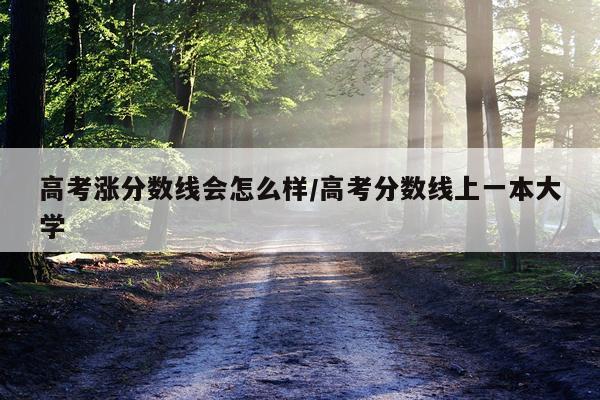 高考涨分数线会怎么样/高考分数线上一本大学