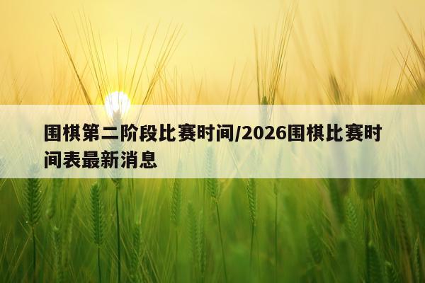 围棋第二阶段比赛时间/2026围棋比赛时间表最新消息