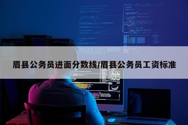 眉县公务员进面分数线/眉县公务员工资标准