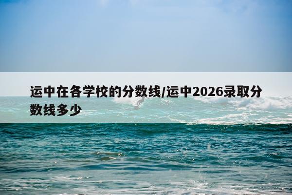 运中在各学校的分数线/运中2026录取分数线多少