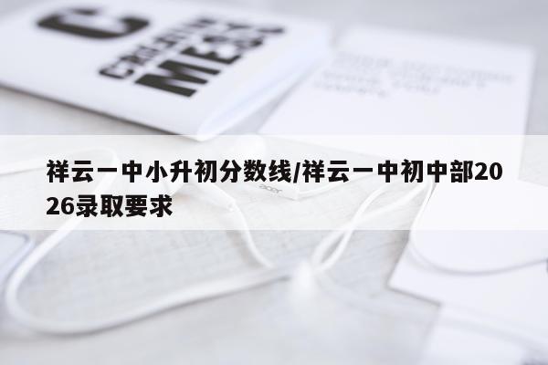 祥云一中小升初分数线/祥云一中初中部2026录取要求