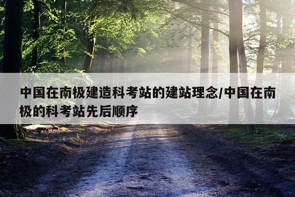 中国在南极建造科考站的建站理念/中国在南极的科考站先后顺序