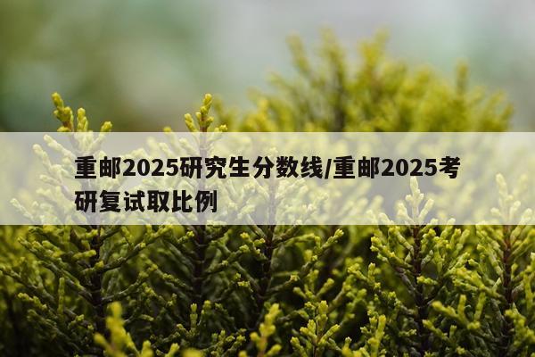 重邮2025研究生分数线/重邮2025考研复试取比例