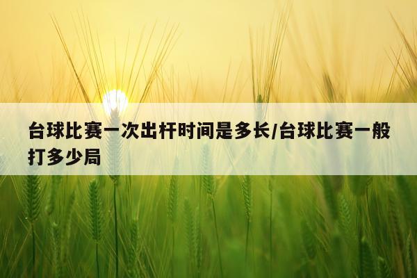 台球比赛一次出杆时间是多长/台球比赛一般打多少局