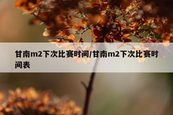 甘南m2下次比赛时间/甘南m2下次比赛时间表
