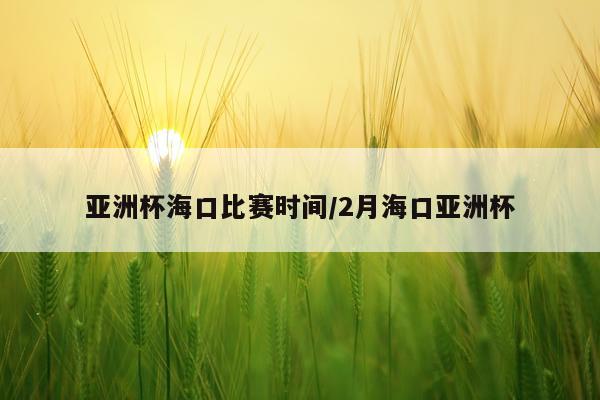 亚洲杯海口比赛时间/2月海口亚洲杯