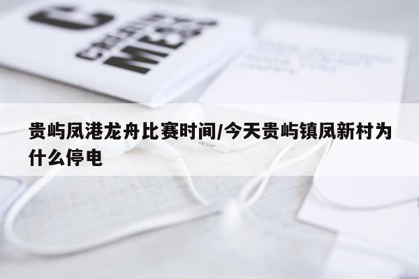 贵屿凤港龙舟比赛时间/今天贵屿镇凤新村为什么停电