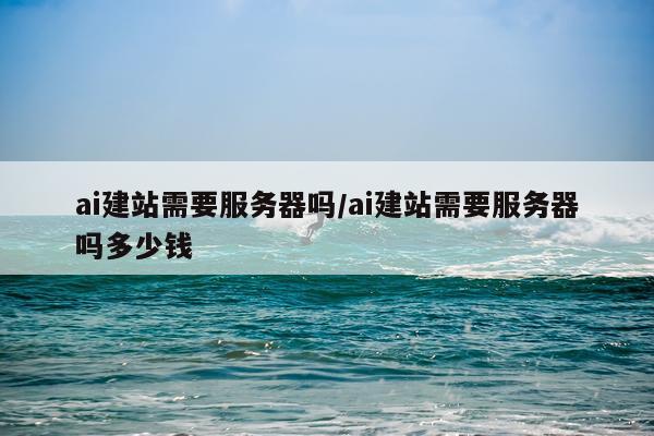 ai建站需要服务器吗/ai建站需要服务器吗多少钱