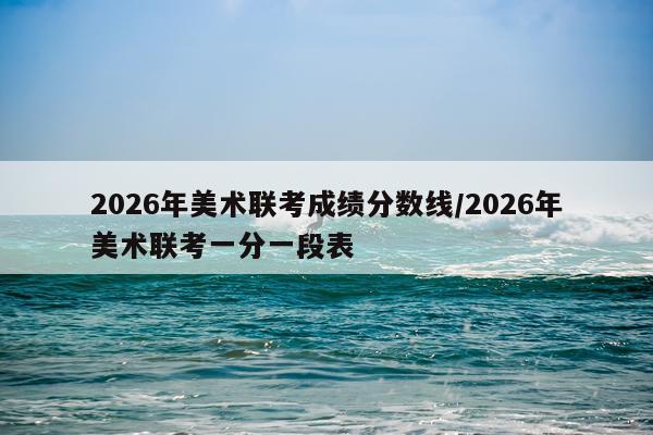 2026年美术联考成绩分数线/2026年美术联考一分一段表