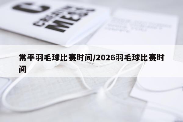 常平羽毛球比赛时间/2026羽毛球比赛时间