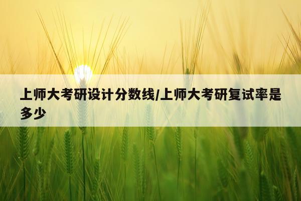 上师大考研设计分数线/上师大考研复试率是多少