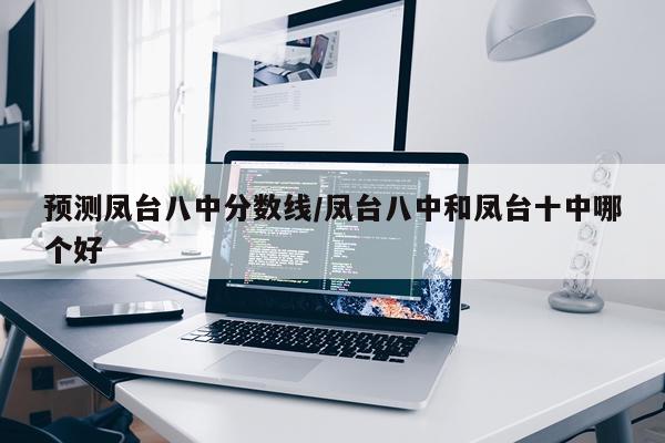 预测凤台八中分数线/凤台八中和凤台十中哪个好