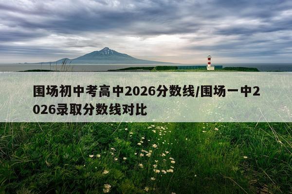 围场初中考高中2026分数线/围场一中2026录取分数线对比