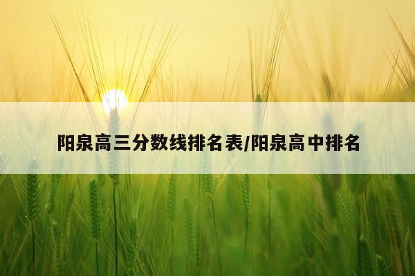 阳泉高三分数线排名表/阳泉高中排名