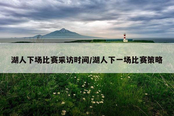 湖人下场比赛采访时间/湖人下一场比赛策略