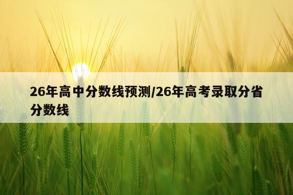 26年高中分数线预测/26年高考录取分省分数线