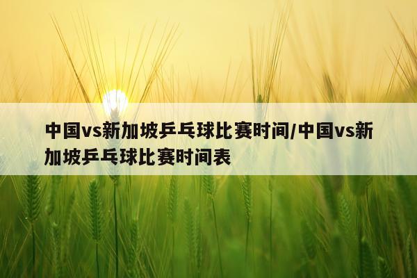 中国vs新加坡乒乓球比赛时间/中国vs新加坡乒乓球比赛时间表