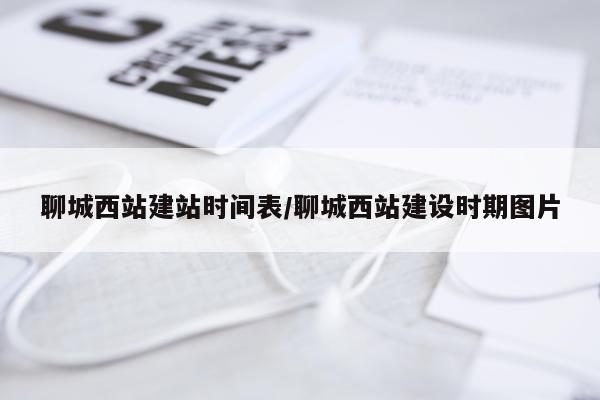 聊城西站建站时间表/聊城西站建设时期图片