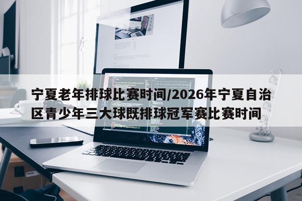 宁夏老年排球比赛时间/2026年宁夏自治区青少年三大球既排球冠军赛比赛时间
