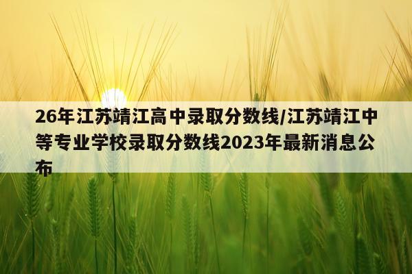 26年江苏靖江高中录取分数线/江苏靖江中等专业学校录取分数线2023年最新消息公布