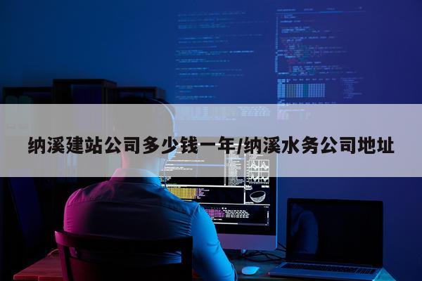 纳溪建站公司多少钱一年/纳溪水务公司地址