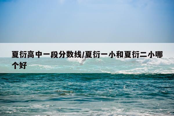 夏衍高中一段分数线/夏衍一小和夏衍二小哪个好